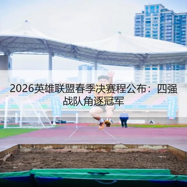 2026英雄联盟春季决赛程公布:四强战队角逐冠军