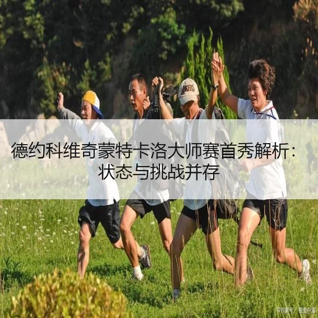 德约科维奇蒙特卡洛大师赛首秀解析：状态与挑战并存 | WorldCupChina