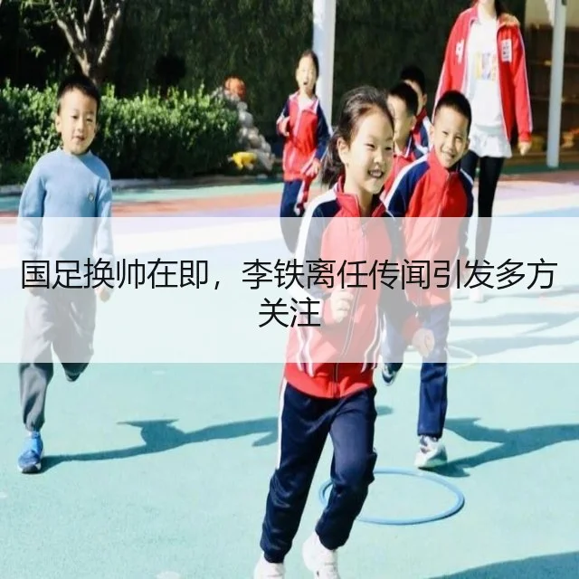 国足换帅在即，李铁离任传闻引发多方关注