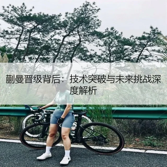 蒯曼晋级背后:技术突破与未来挑战深度解析