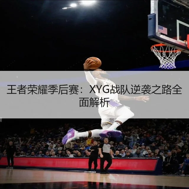 王者荣耀季后赛:XYG战队逆袭之路全面解析