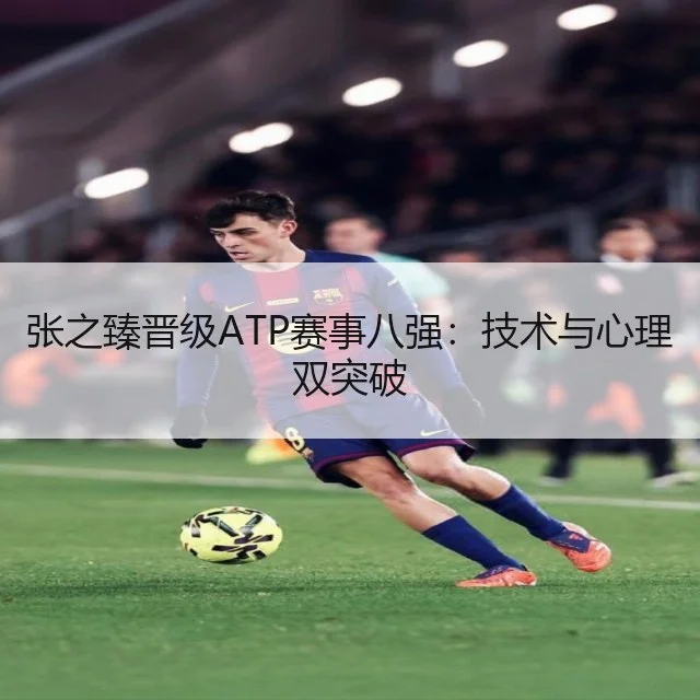 张之臻晋级ATP赛事八强:技术与心理双突破