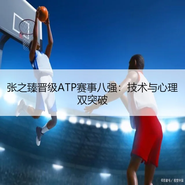 张之臻晋级ATP赛事八强：技术与心理双突破